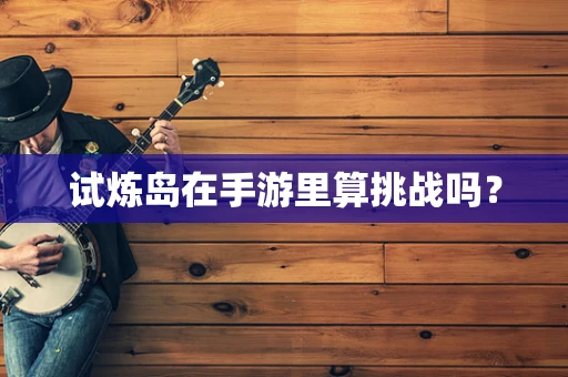 试炼岛在手游里算挑战吗？