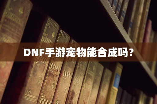 DNF手游宠物能合成吗？