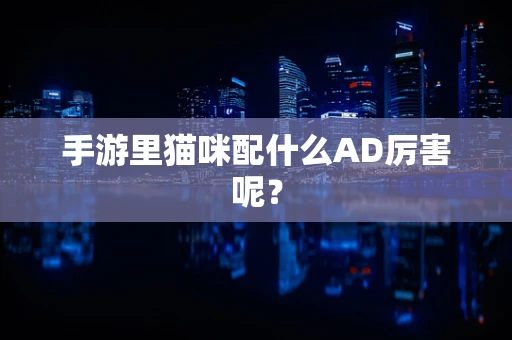 手游里猫咪配什么AD厉害呢？