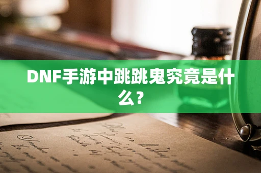 DNF手游中跳跳鬼究竟是什么？