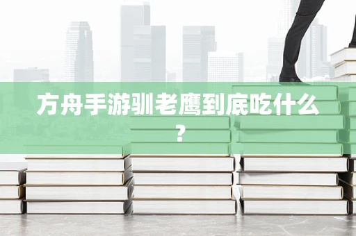 方舟手游驯老鹰到底吃什么？
