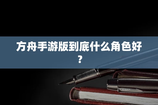 方舟手游版到底什么角色好？