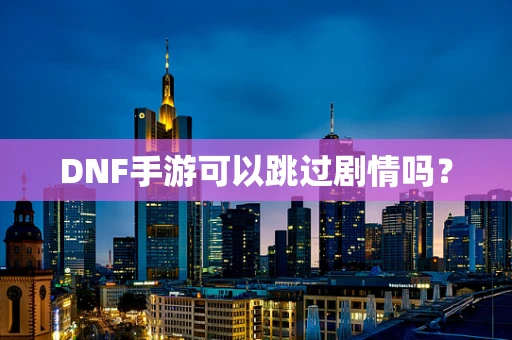 DNF手游可以跳过剧情吗？