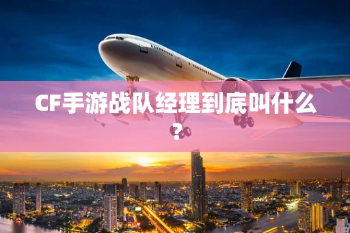 CF手游战队经理到底叫什么？