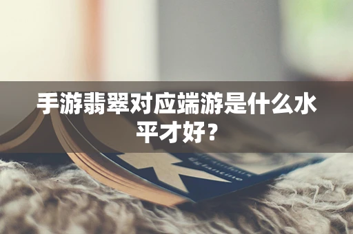手游翡翠对应端游是什么水平才好？
