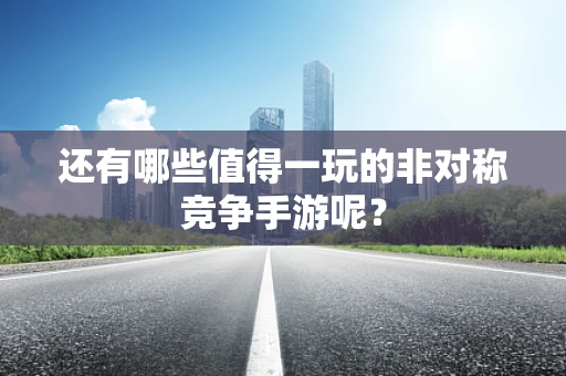 还有哪些值得一玩的非对称竞争手游呢？