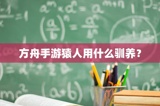 方舟手游猿人用什么驯养？