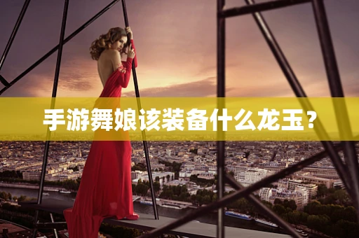 手游舞娘该装备什么龙玉？