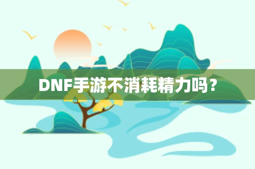 DNF手游不消耗精力吗？