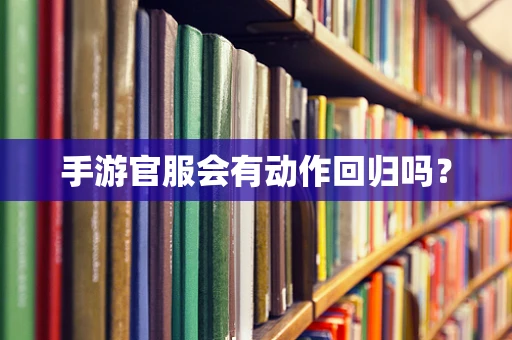 手游官服会有动作回归吗？