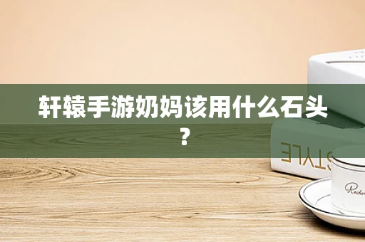 轩辕手游奶妈该用什么石头？