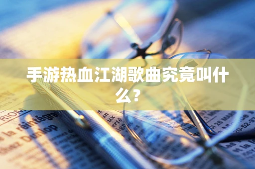 手游热血江湖歌曲究竟叫什么？