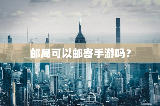 邮局可以邮寄手游吗？