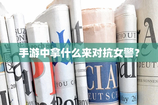 手游中拿什么来对抗女警？