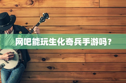 网吧能玩生化奇兵手游吗？