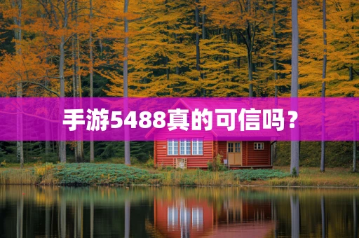 手游5488真的可信吗？
