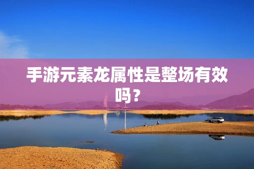 手游元素龙属性是整场有效吗？