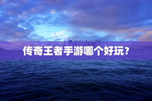 传奇王者手游哪个好玩？