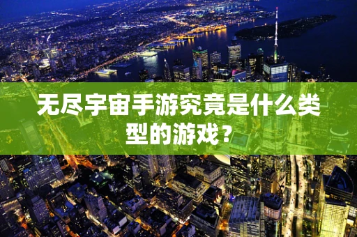 无尽宇宙手游究竟是什么类型的游戏？