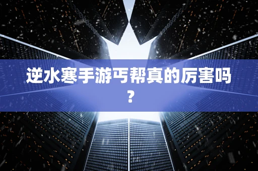逆水寒手游丐帮真的厉害吗？