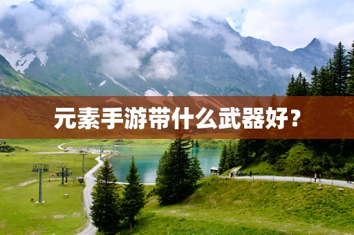 元素手游带什么武器好？