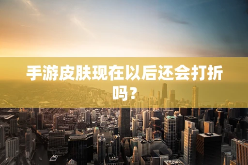 手游皮肤现在以后还会打折吗？