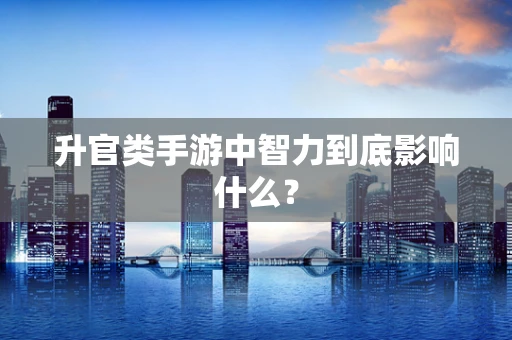 升官类手游中智力到底影响什么？