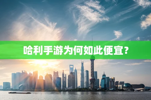哈利手游为何如此便宜？