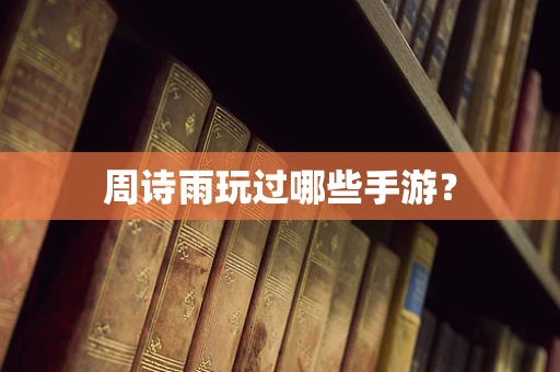 周诗雨玩过哪些手游？