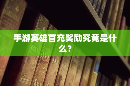 手游英雄首充奖励究竟是什么？