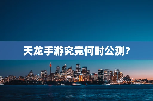 天龙手游究竟何时公测？