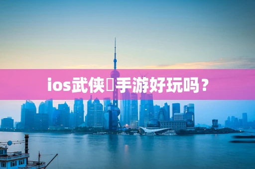 ios武侠乂手游好玩吗？