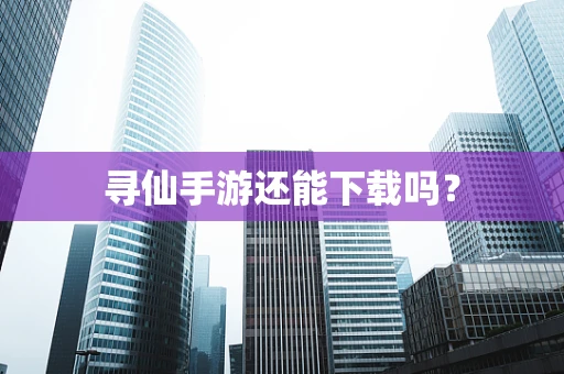 寻仙手游还能下载吗？