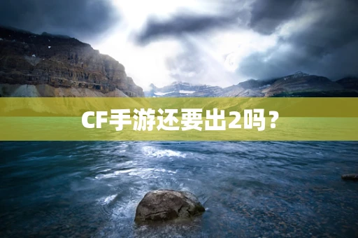 CF手游还要出2吗？