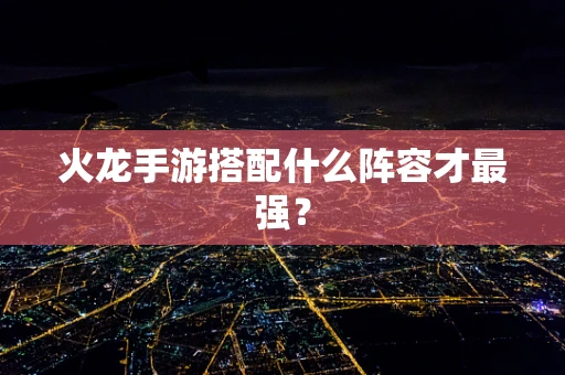 火龙手游搭配什么阵容才最强？