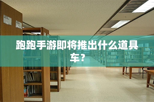 跑跑手游即将推出什么道具车？