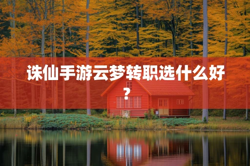 诛仙手游云梦转职选什么好？