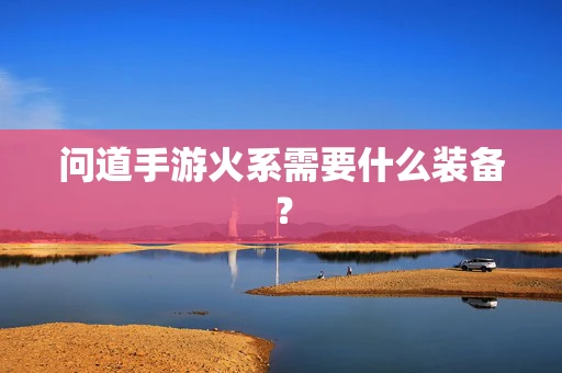 问道手游火系需要什么装备？