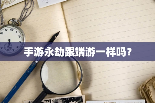 手游永劫跟端游一样吗？