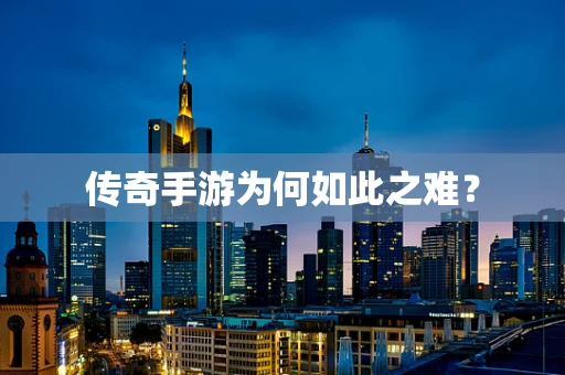 传奇手游为何如此之难？