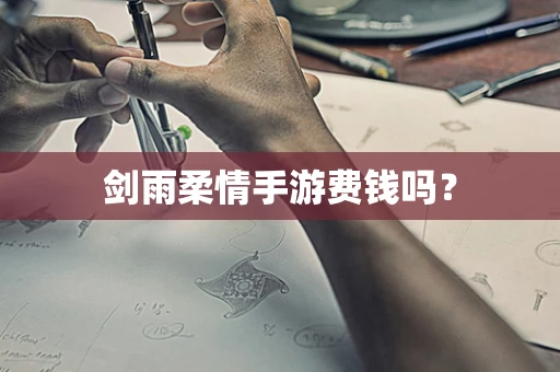 剑雨柔情手游费钱吗？