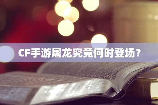 CF手游屠龙究竟何时登场？