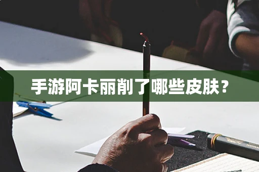 手游阿卡丽削了哪些皮肤？