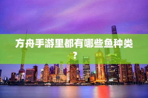方舟手游里都有哪些鱼种类？