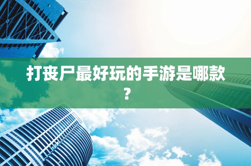 打丧尸最好玩的手游是哪款？