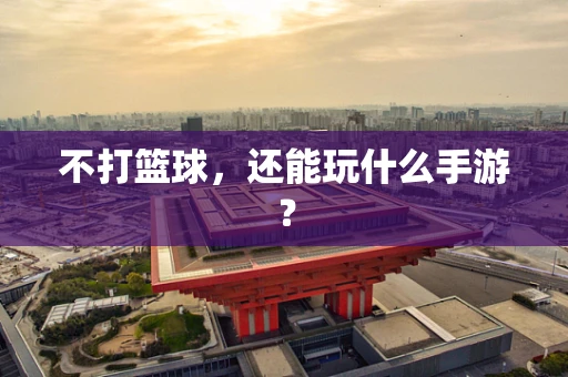不打篮球，还能玩什么手游？