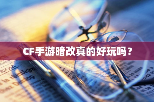 CF手游暗改真的好玩吗？