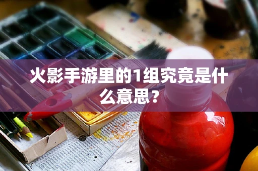 火影手游里的1组究竟是什么意思？