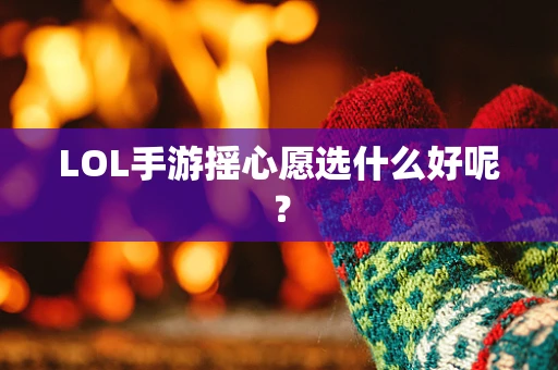 LOL手游摇心愿选什么好呢？