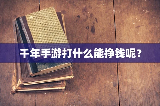 千年手游打什么能挣钱呢？